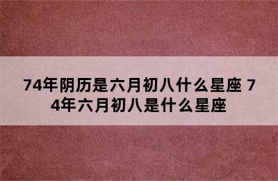 74年阴历是六月初八什么星座 74年六月初八是什么星座